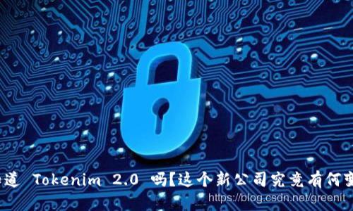 你知道 Tokenim 2.0 吗?这个新公司究竟有何变化?
