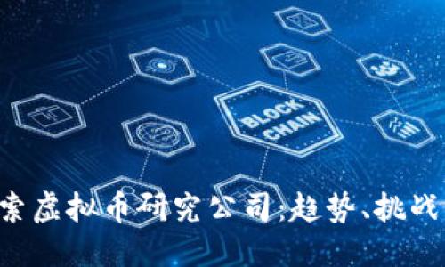 深入探索虚拟币研究公司:趋势、挑战与未来!