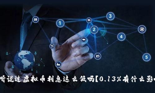 你听说过虚拟币利息这么低吗？0.13%有什么影响？