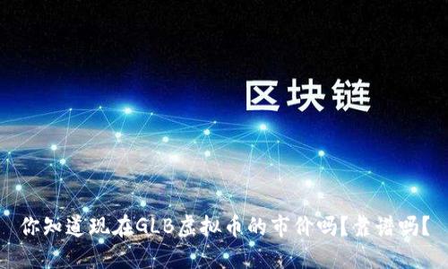 你知道现在GLB虚拟币的市价吗?靠谱吗?