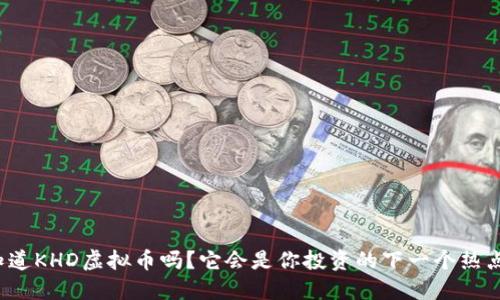 你知道KHD虚拟币吗？它会是你投资的下一个热点吗？