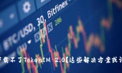 为什么我下载不了TokenIM 2.0？这些解决方案或许能