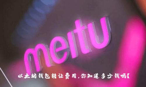 以太坊钱包转让费用，你知道多少钱吗？