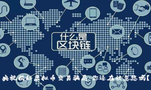 央视揭秘虚拟币交易骗局：你还在被忽悠吗？
