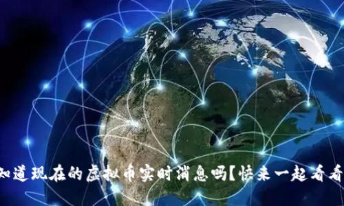 你知道现在的虚拟币实时消息吗？快来一起看看吧！
