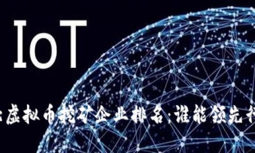 河北虚拟币挖矿企业排名：谁能领先行业？