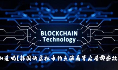 你知道吗?韩国的虚拟币钓鱼骗局背后有哪些故事?
