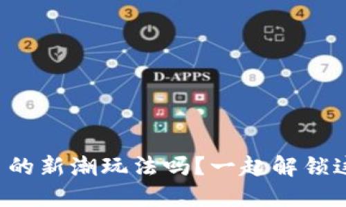 你听说过虚拟币的新潮玩法吗?一起解锁这个热门话题吧!